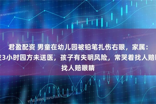 君盈配资 男童在幼儿园被铅笔扎伤右眼，家属：事发3小时园方未送医，孩子有失明风险，常哭着找人赔眼睛