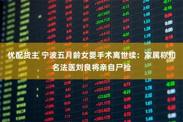 优配货主 宁波五月龄女婴手术离世续：家属称知名法医刘良将亲自尸检