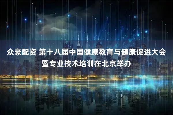 众豪配资 第十八届中国健康教育与健康促进大会暨专业技术培训在北京举办