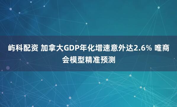 屿科配资 加拿大GDP年化增速意外达2.6% 唯商会模型精准预测