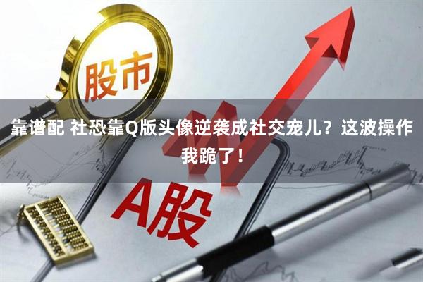 靠谱配 社恐靠Q版头像逆袭成社交宠儿？这波操作我跪了！