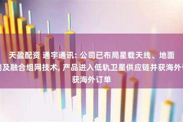 天盈配资 通宇通讯: 公司已布局星载天线、地面终端及融合组网技术, 产品进入低轨卫星供应链并获海外订单