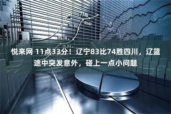 悦来网 11点33分！辽宁83比74胜四川，辽篮途中突发意外，碰上一点小问题