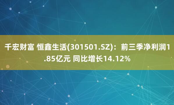 千宏财富 恒鑫生活(301501.SZ)：前三季净利润1.85亿元 同比增长14.12%