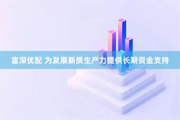 富深优配 为发展新质生产力提供长期资金支持
