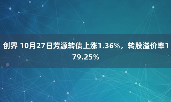 创界 10月27日芳源转债上涨1.36%，转股溢价率179.25%