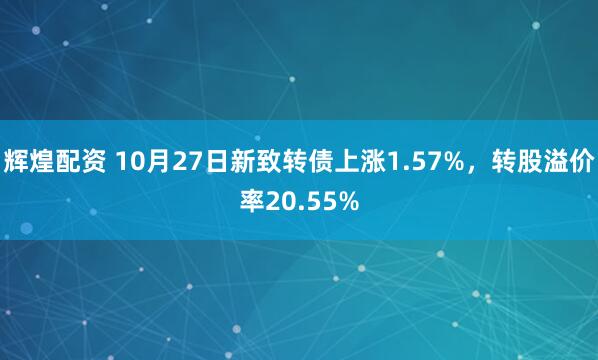 辉煌配资 10月27日新致转债上涨1.57%，转股溢价率20.55%