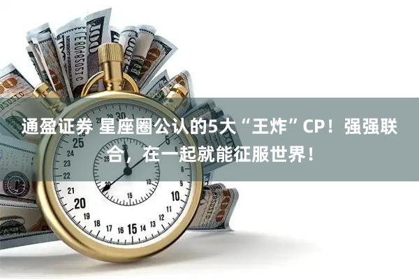 通盈证券 星座圈公认的5大“王炸”CP！强强联合，在一起就能征服世界！