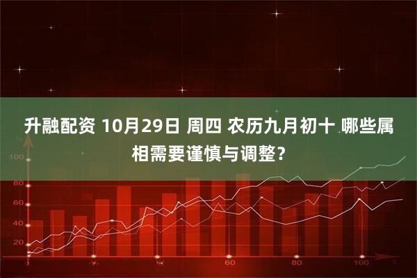 升融配资 10月29日 周四 农历九月初十 哪些属相需要谨慎与调整？