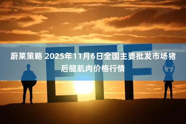 蔚莱策略 2025年11月6日全国主要批发市场猪后腿肌肉价格行情