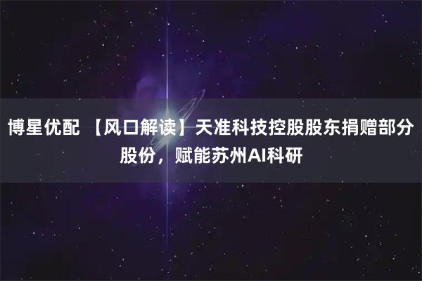 博星优配 【风口解读】天准科技控股股东捐赠部分股份，赋能苏州AI科研