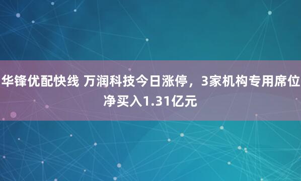 华锋优配快线 万润科技今日涨停，3家机构专用席位净买入1.31亿元