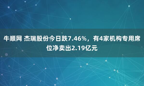 牛顺网 杰瑞股份今日跌7.46%，有4家机构专用席位净卖出2.19亿元
