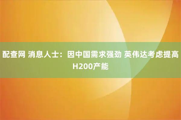 配查网 消息人士：因中国需求强劲 英伟达考虑提高H200产能