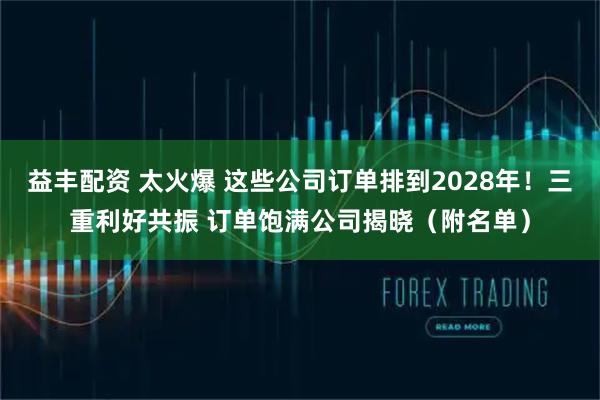 益丰配资 太火爆 这些公司订单排到2028年！三重利好共振 订单饱满公司揭晓（附名单）