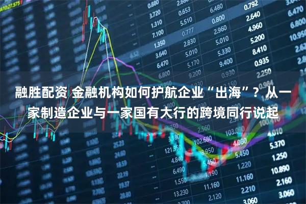 融胜配资 金融机构如何护航企业“出海”？从一家制造企业与一家国有大行的跨境同行说起