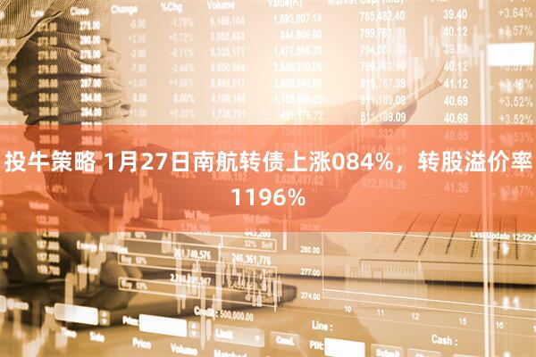 投牛策略 1月27日南航转债上涨084%，转股溢价率1196%