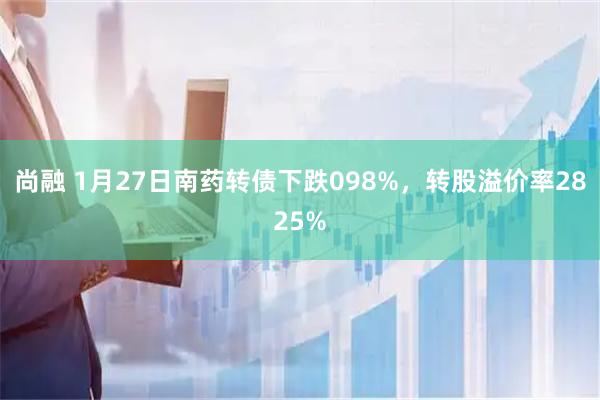尚融 1月27日南药转债下跌098%，转股溢价率2825%