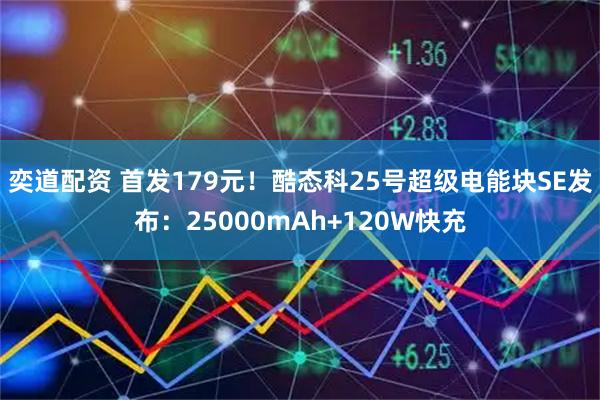 奕道配资 首发179元！酷态科25号超级电能块SE发布：25000mAh+120W快充