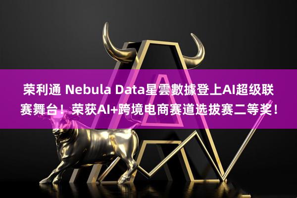 荣利通 Nebula Data星雲數據登上AI超级联赛舞台！荣获AI+跨境电商赛道选拔赛二等奖！