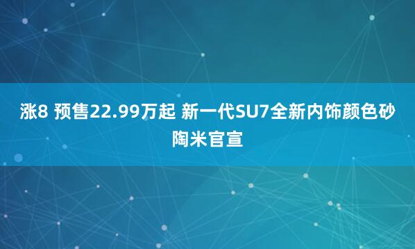 涨8 预售22.99万起 新一代SU7全新内饰颜色砂陶米官宣