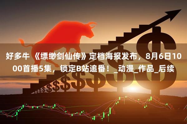 好多牛 《缥缈剑仙传》定档海报发布，8月6日1000首播5集，锁定B站追番！_动漫_作品_后续