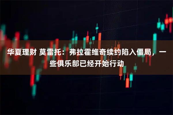 华夏理财 莫雷托：弗拉霍维奇续约陷入僵局，一些俱乐部已经开始行动