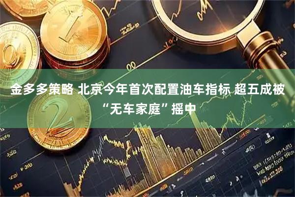 金多多策略 北京今年首次配置油车指标 超五成被“无车家庭”摇中